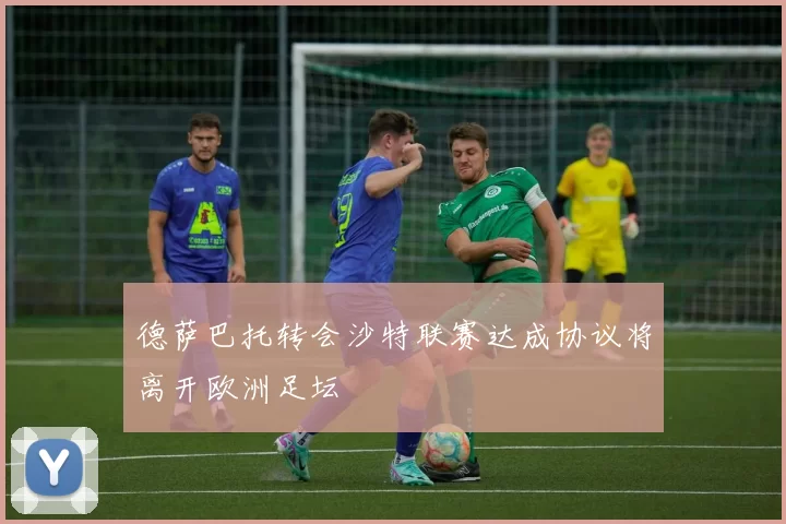 德萨巴托转会沙特联赛达成协议将离开欧洲足坛