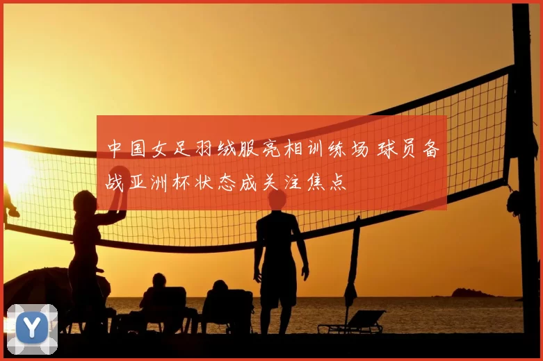 中国女足羽绒服亮相训练场 球员备战亚洲杯状态成关注焦点