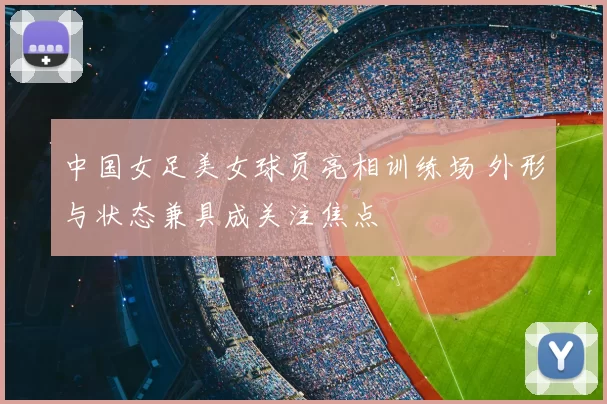 中国女足美女球员亮相训练场 外形与状态兼具成关注焦点