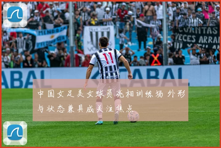 中国女足美女球员亮相训练场 外形与状态兼具成关注焦点