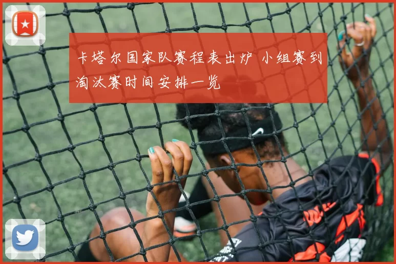 卡塔尔国家队赛程表出炉 小组赛到淘汰赛时间安排一览